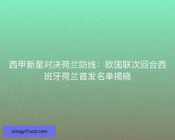 西甲新星对决荷兰防线：欧国联次回合西班牙荷兰首发名单揭晓