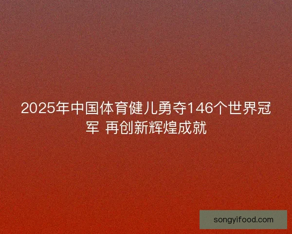 2025年中国体育健儿勇夺146个世界冠军 再创新辉煌成就