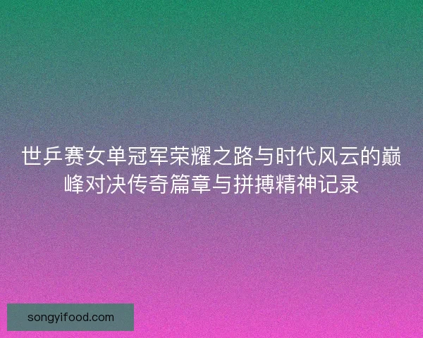 世乒赛女单冠军荣耀之路与时代风云的巅峰对决传奇篇章与拼搏精神记录