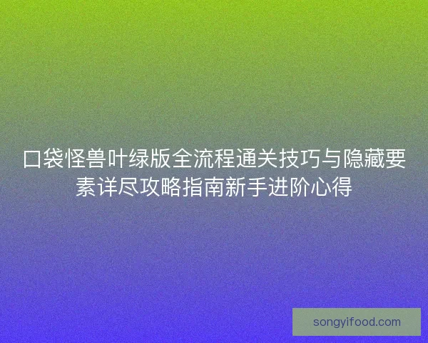 口袋怪兽叶绿版全流程通关技巧与隐藏要素详尽攻略指南新手进阶心得