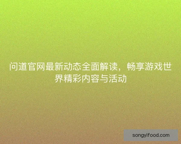 问道官网最新动态全面解读，畅享游戏世界精彩内容与活动