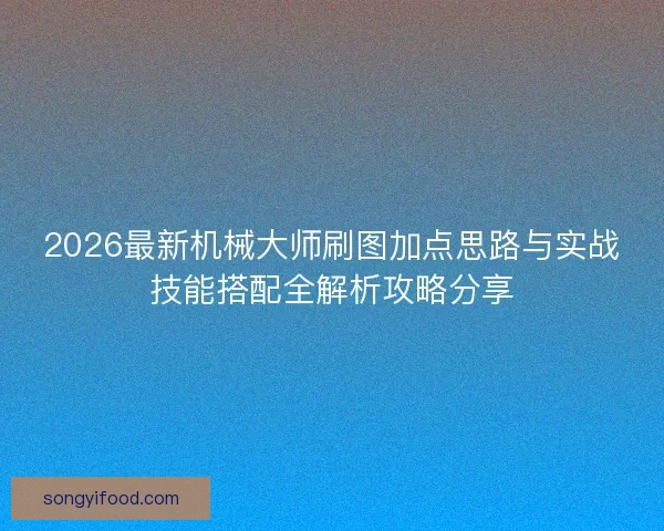 2026最新机械大师刷图加点思路与实战技能搭配全解析攻略分享